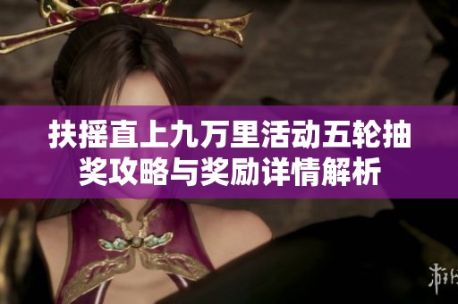 扶摇直上九万里活动五轮抽奖攻略与奖励详情解析