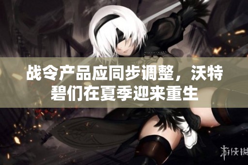 战令产品应同步调整，沃特碧们在夏季迎来重生
