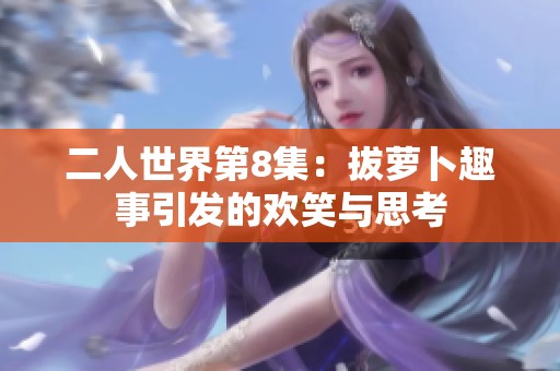 二人世界第8集：拔萝卜趣事引发的欢笑与思考