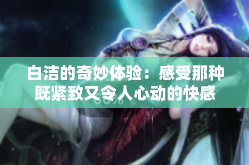白洁的奇妙体验：感受那种既紧致又令人心动的快感