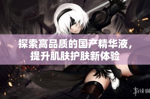 探索高品质的国产精华液，提升肌肤护肤新体验