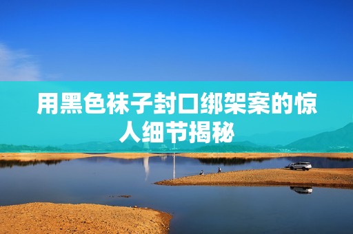 用黑色袜子封口绑架案的惊人细节揭秘