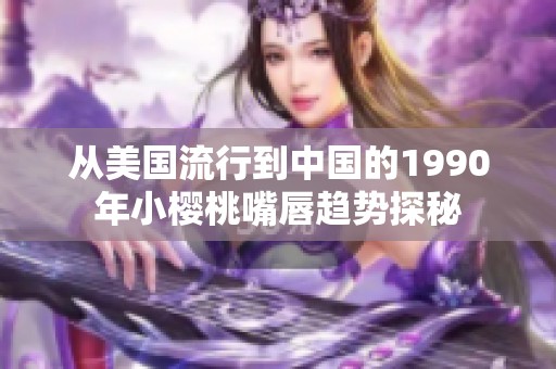从美国流行到中国的1990年小樱桃嘴唇趋势探秘