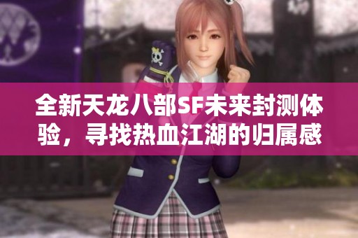 全新天龙八部SF未来封测体验，寻找热血江湖的归属感