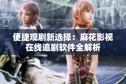 便捷观剧新选择：麻花影视在线追剧软件全解析