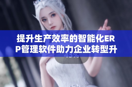 提升生产效率的智能化ERP管理软件助力企业转型升级