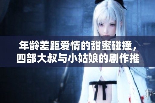 年龄差距爱情的甜蜜碰撞，四部大叔与小姑娘的剧作推荐
