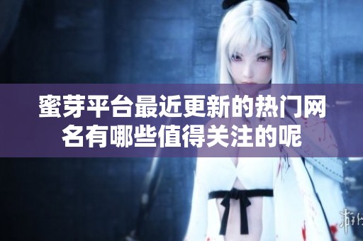 蜜芽平台最近更新的热门网名有哪些值得关注的呢