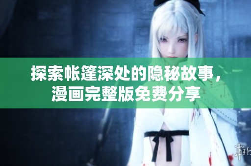 探索帐篷深处的隐秘故事，漫画完整版免费分享