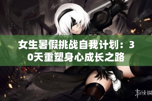 女生暑假挑战自我计划：30天重塑身心成长之路
