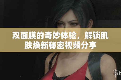 双面膜的奇妙体验，解锁肌肤焕新秘密视频分享