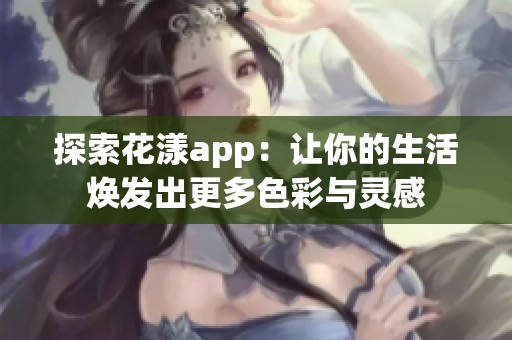 探索花漾app：让你的生活焕发出更多色彩与灵感