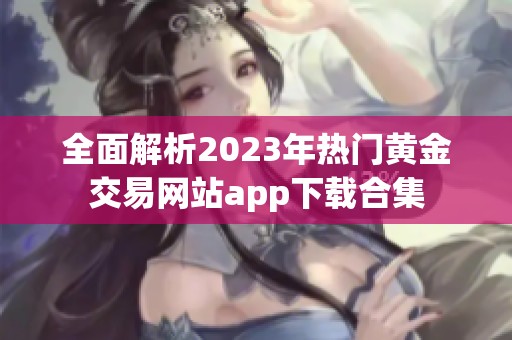 全面解析2023年热门黄金交易网站app下载合集