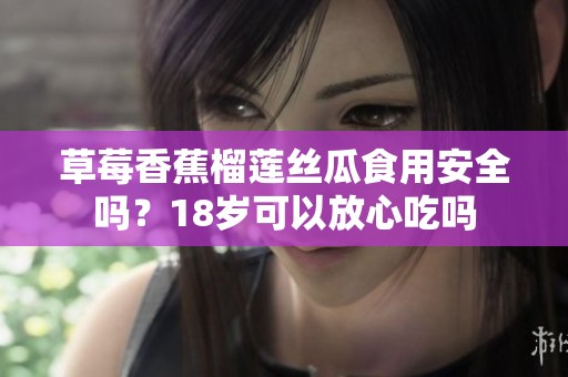 草莓香蕉榴莲丝瓜食用安全吗？18岁可以放心吃吗