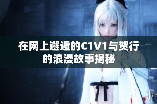 在网上邂逅的C1V1与贺行的浪漫故事揭秘