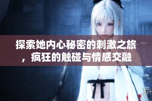 探索她内心秘密的刺激之旅，疯狂的触碰与情感交融