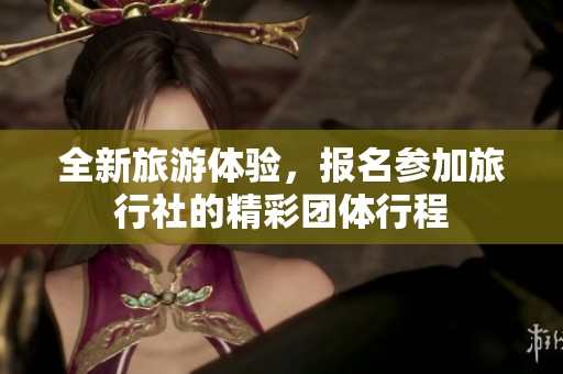 全新旅游体验，报名参加旅行社的精彩团体行程