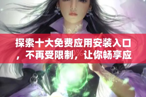 探索十大免费应用安装入口，不再受限制，让你畅享应用世界