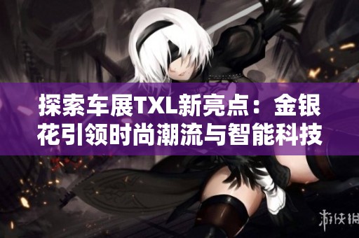 探索车展TXL新亮点：金银花引领时尚潮流与智能科技融合