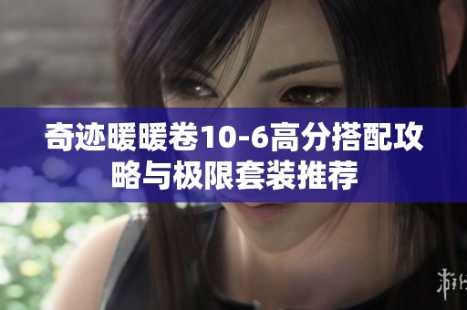 奇迹暖暖卷10-6高分搭配攻略与极限套装推荐