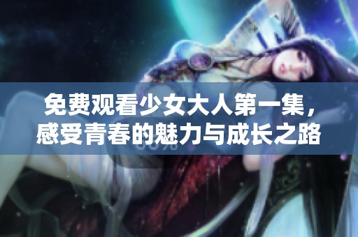 免费观看少女大人第一集，感受青春的魅力与成长之路