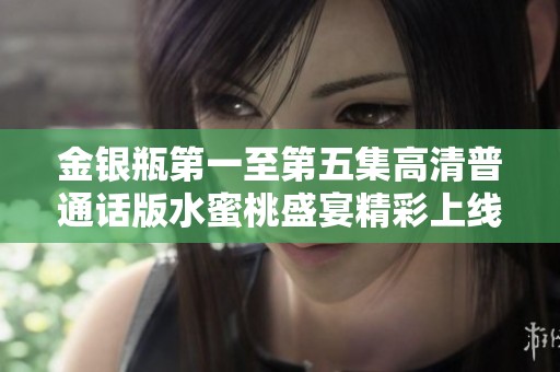 金银瓶第一至第五集高清普通话版水蜜桃盛宴精彩上线