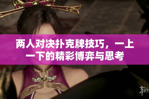 两人对决扑克牌技巧，一上一下的精彩博弈与思考