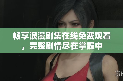 畅享浪漫剧集在线免费观看，完整剧情尽在掌握中