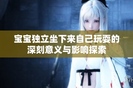 宝宝独立坐下来自己玩耍的深刻意义与影响探索