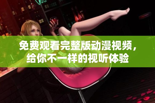 免费观看完整版动漫视频，给你不一样的视听体验