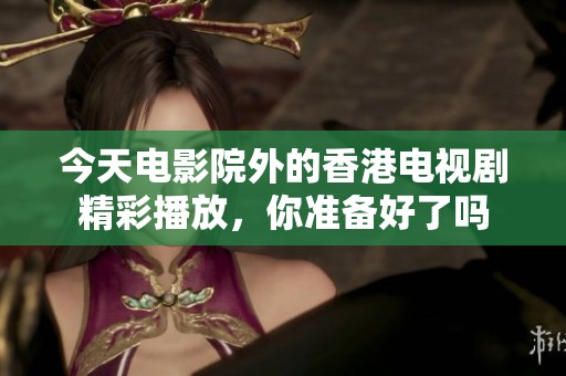 今天电影院外的香港电视剧精彩播放，你准备好了吗