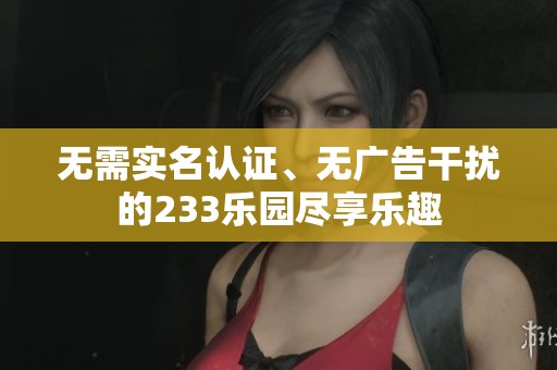无需实名认证、无广告干扰的233乐园尽享乐趣