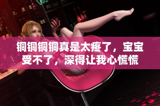铜铜铜铜真是太疼了，宝宝受不了，深得让我心慌慌