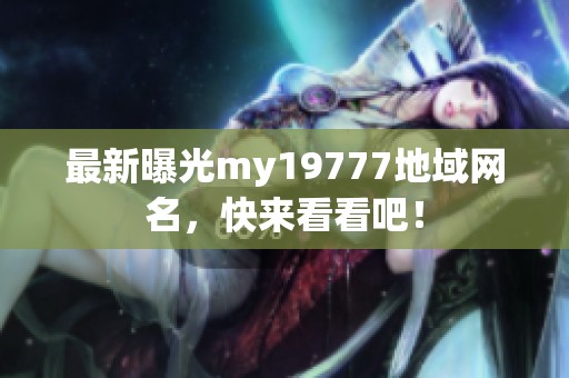 最新曝光my19777地域网名，快来看看吧！