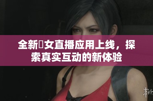 全新祼女直播应用上线，探索真实互动的新体验