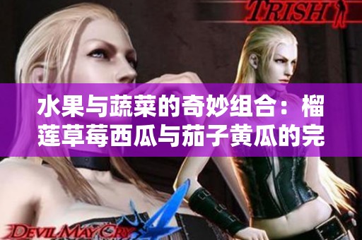 水果与蔬菜的奇妙组合：榴莲草莓西瓜与茄子黄瓜的完美搭配