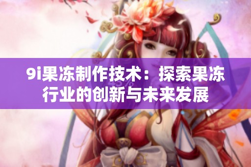 9i果冻制作技术：探索果冻行业的创新与未来发展