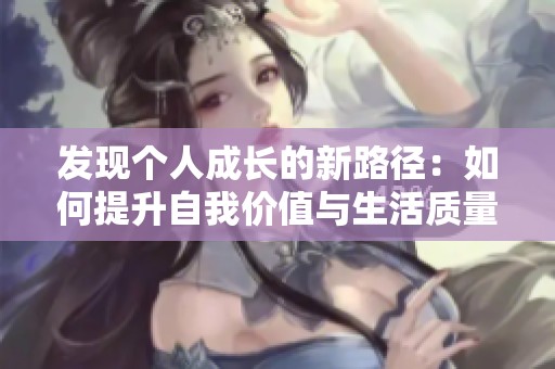 发现个人成长的新路径：如何提升自我价值与生活质量