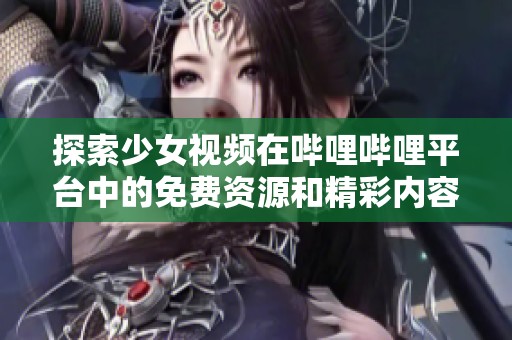 探索少女视频在哔哩哔哩平台中的免费资源和精彩内容