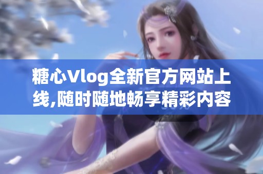 糖心Vlog全新官方网站上线,随时随地畅享精彩内容