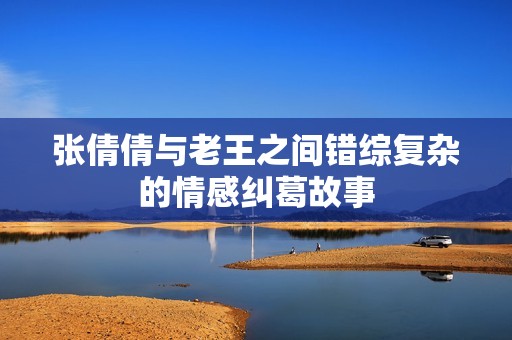 张倩倩与老王之间错综复杂的情感纠葛故事