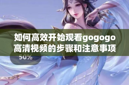 如何高效开始观看gogogo高清视频的步骤和注意事项