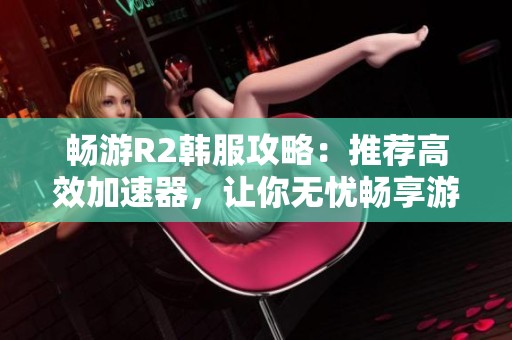 畅游R2韩服攻略：推荐高效加速器，让你无忧畅享游戏体验！