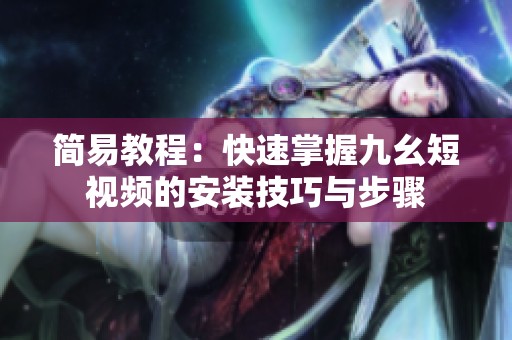简易教程：快速掌握九幺短视频的安装技巧与步骤