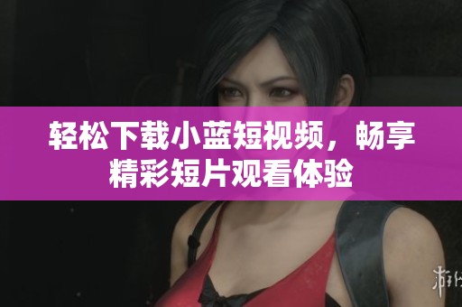 轻松下载小蓝短视频，畅享精彩短片观看体验