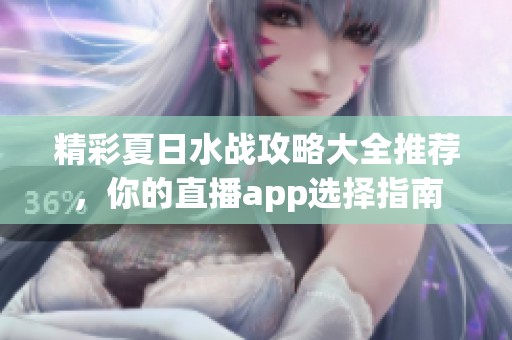 精彩夏日水战攻略大全推荐，你的直播app选择指南