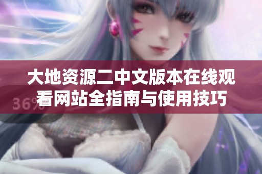 大地资源二中文版本在线观看网站全指南与使用技巧