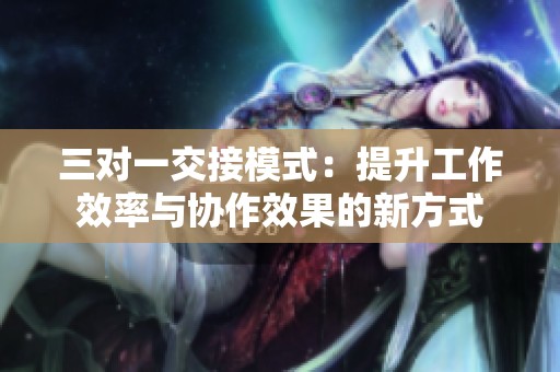 三对一交接模式：提升工作效率与协作效果的新方式