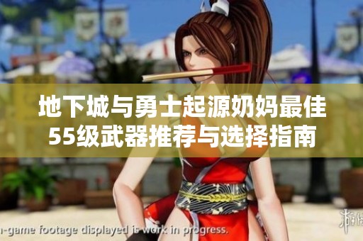 地下城与勇士起源奶妈最佳55级武器推荐与选择指南