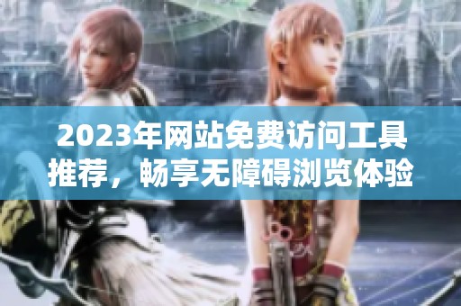2023年网站免费访问工具推荐，畅享无障碍浏览体验